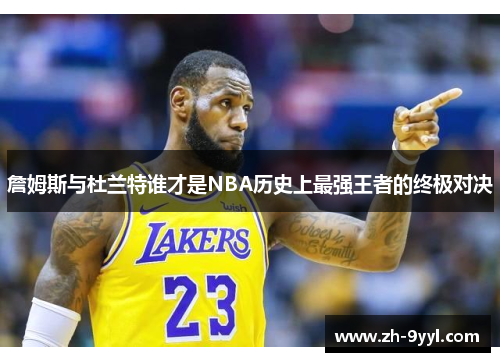 詹姆斯与杜兰特谁才是NBA历史上最强王者的终极对决